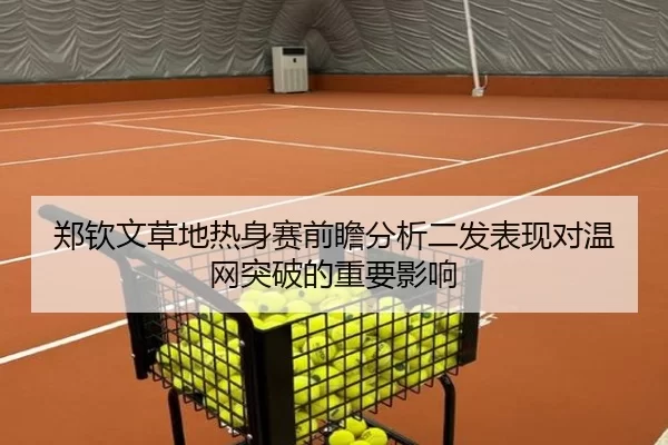 郑钦文草地热身赛前瞻分析二发表现对温网突破的重要影响