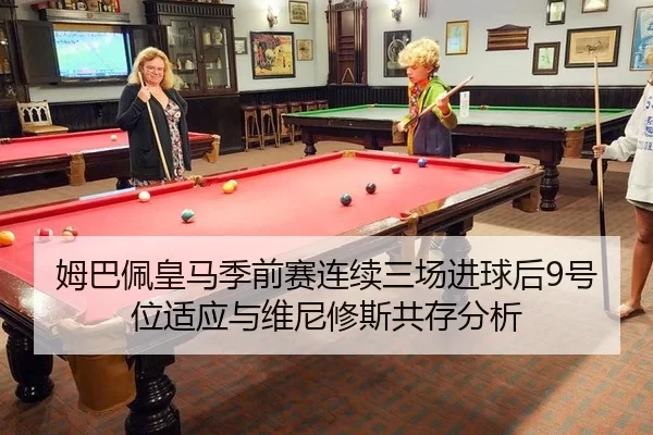 姆巴佩皇马季前赛连续三场进球后9号位适应与维尼修斯共存分析