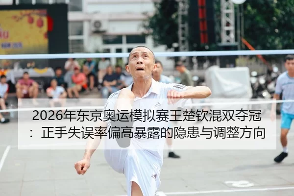 2026年东京奥运模拟赛王楚钦混双夺冠：正手失误率偏高暴露的隐患与调整方向